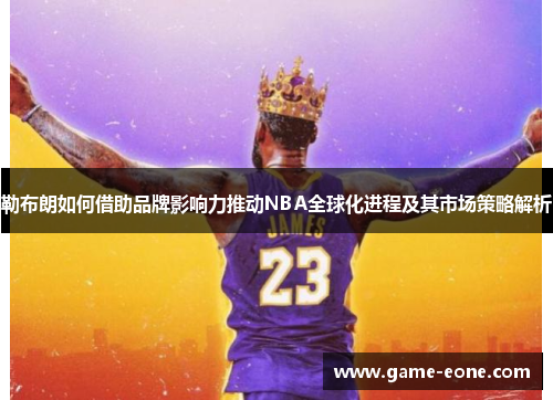 勒布朗如何借助品牌影响力推动NBA全球化进程及其市场策略解析