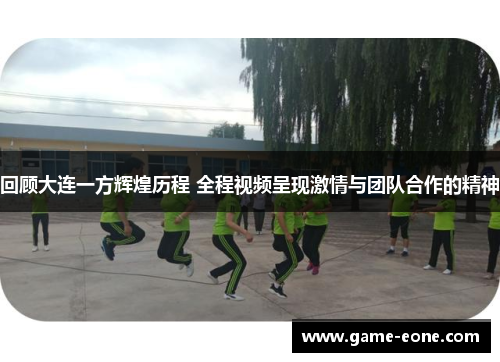 回顾大连一方辉煌历程 全程视频呈现激情与团队合作的精神
