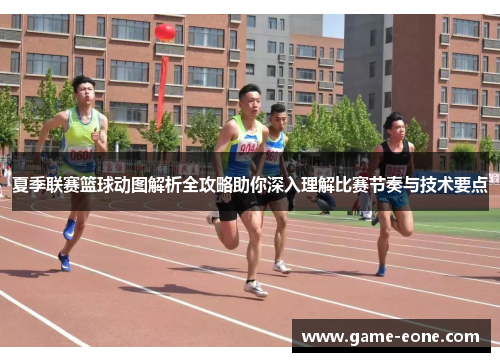 夏季联赛篮球动图解析全攻略助你深入理解比赛节奏与技术要点