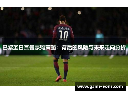 巴黎圣日耳曼豪购策略：背后的风险与未来走向分析