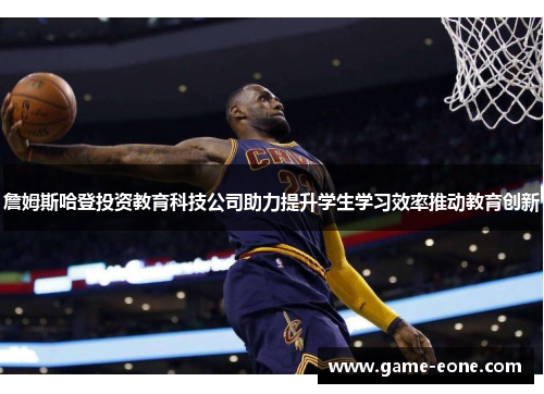 詹姆斯哈登投资教育科技公司助力提升学生学习效率推动教育创新