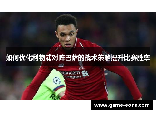 如何优化利物浦对阵巴萨的战术策略提升比赛胜率