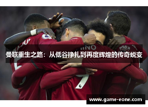 曼联重生之路：从低谷挣扎到再度辉煌的传奇蜕变