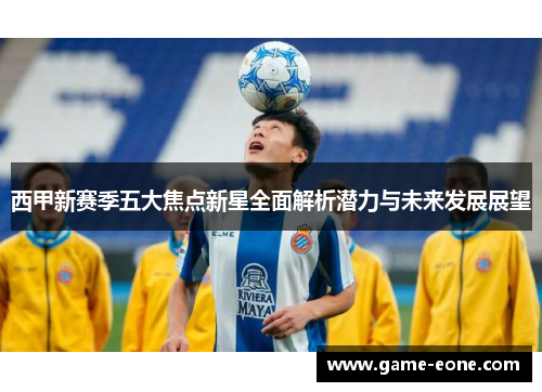 西甲新赛季五大焦点新星全面解析潜力与未来发展展望