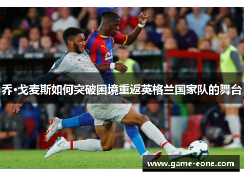 乔·戈麦斯如何突破困境重返英格兰国家队的舞台