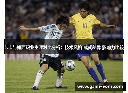 卡卡与梅西职业生涯对比分析：技术风格 成就差异 影响力比较