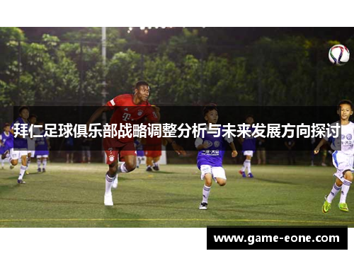 拜仁足球俱乐部战略调整分析与未来发展方向探讨
