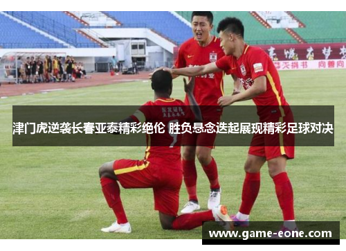 津门虎逆袭长春亚泰精彩绝伦 胜负悬念迭起展现精彩足球对决