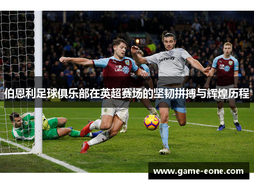 伯恩利足球俱乐部在英超赛场的坚韧拼搏与辉煌历程