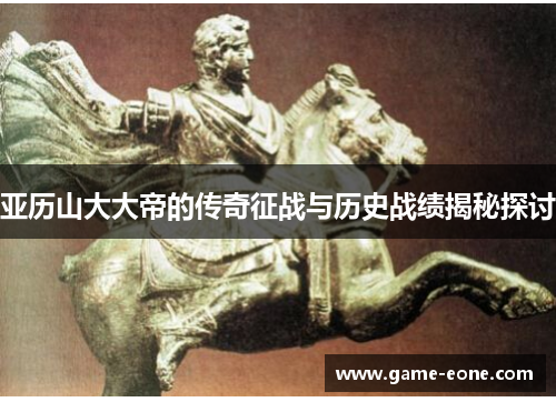 亚历山大大帝的传奇征战与历史战绩揭秘探讨
