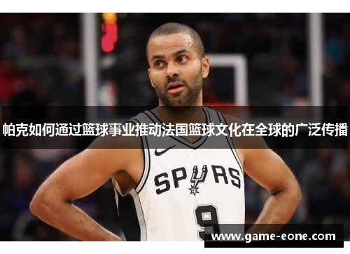 帕克如何通过篮球事业推动法国篮球文化在全球的广泛传播