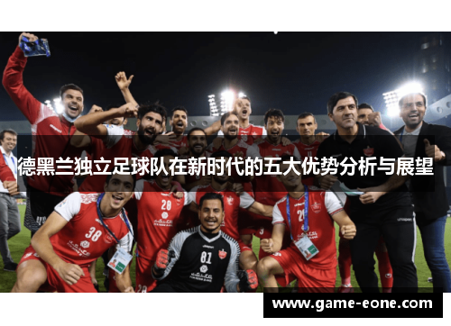 德黑兰独立足球队在新时代的五大优势分析与展望