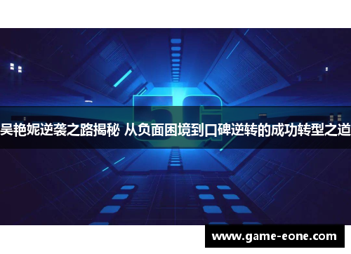 吴艳妮逆袭之路揭秘 从负面困境到口碑逆转的成功转型之道