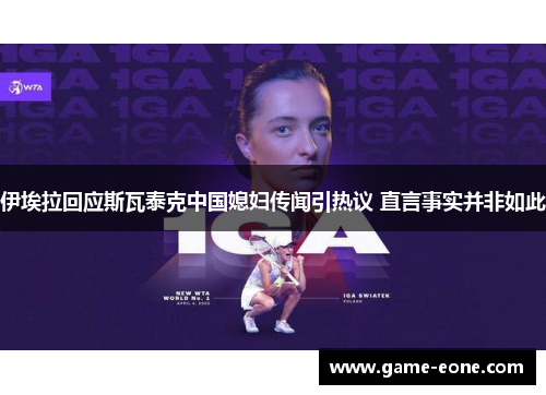 伊埃拉回应斯瓦泰克中国媳妇传闻引热议 直言事实并非如此