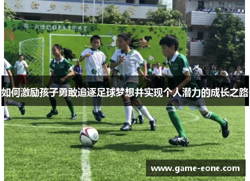 如何激励孩子勇敢追逐足球梦想并实现个人潜力的成长之路