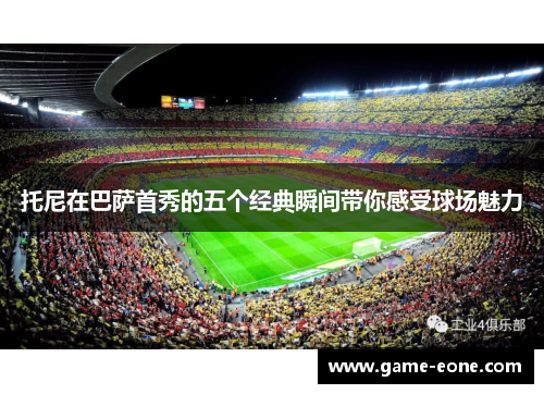 托尼在巴萨首秀的五个经典瞬间带你感受球场魅力