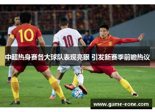 中超热身赛各大球队表现亮眼 引发新赛季前瞻热议