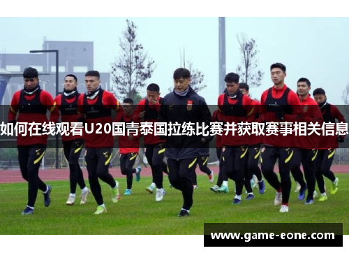如何在线观看U20国青泰国拉练比赛并获取赛事相关信息