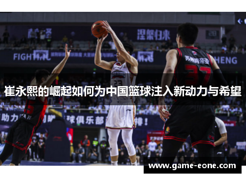 崔永熙的崛起如何为中国篮球注入新动力与希望