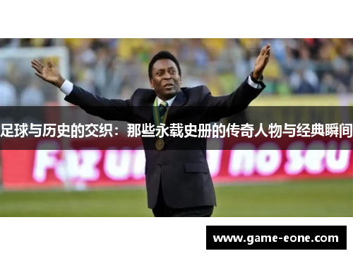 足球与历史的交织：那些永载史册的传奇人物与经典瞬间