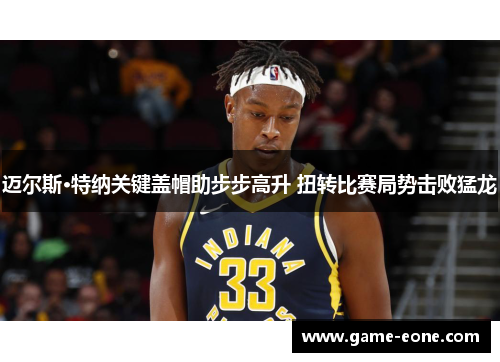 迈尔斯·特纳关键盖帽助步步高升 扭转比赛局势击败猛龙