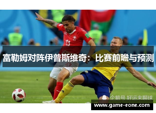 富勒姆对阵伊普斯维奇：比赛前瞻与预测