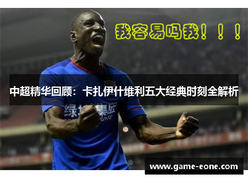 中超精华回顾：卡扎伊什维利五大经典时刻全解析