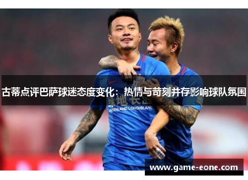 古蒂点评巴萨球迷态度变化：热情与苛刻并存影响球队氛围