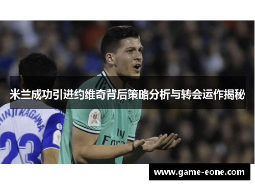 米兰成功引进约维奇背后策略分析与转会运作揭秘