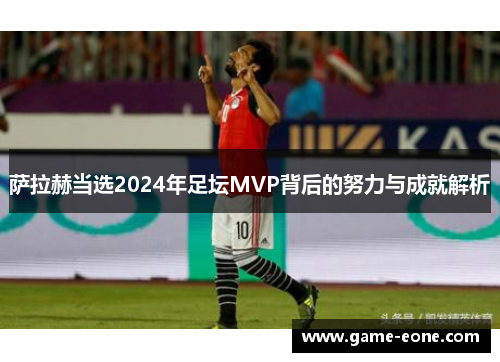 萨拉赫当选2024年足坛MVP背后的努力与成就解析