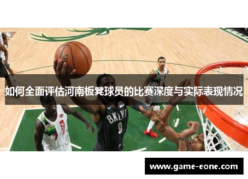 如何全面评估河南板凳球员的比赛深度与实际表现情况