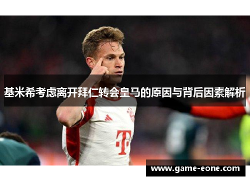 基米希考虑离开拜仁转会皇马的原因与背后因素解析