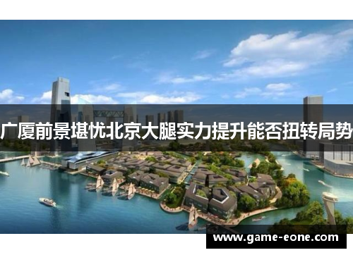 广厦前景堪忧北京大腿实力提升能否扭转局势