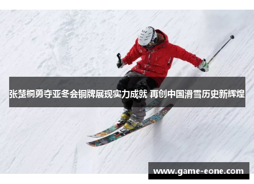 张楚桐勇夺亚冬会铜牌展现实力成就 再创中国滑雪历史新辉煌