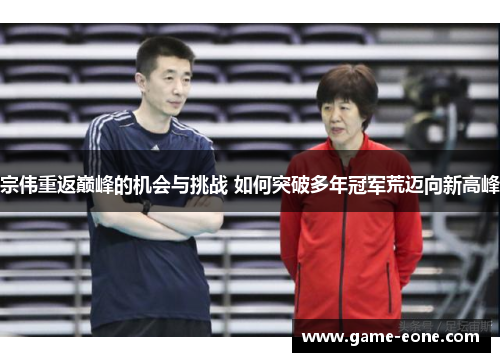 宗伟重返巅峰的机会与挑战 如何突破多年冠军荒迈向新高峰