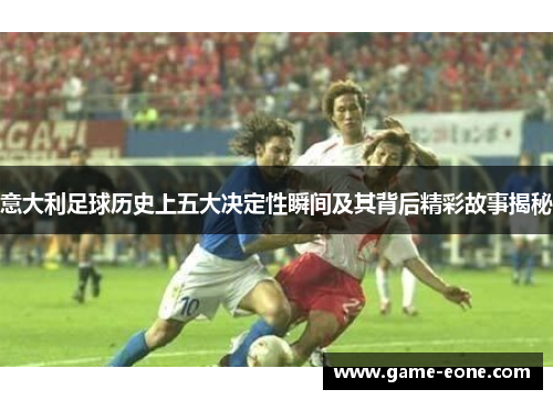 意大利足球历史上五大决定性瞬间及其背后精彩故事揭秘