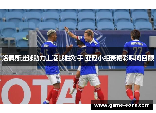 洛佩斯进球助力上港战胜对手 亚冠小组赛精彩瞬间回顾