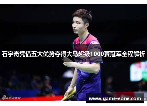 石宇奇凭借五大优势夺得大马超级1000赛冠军全程解析