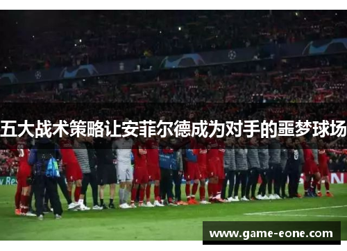 五大战术策略让安菲尔德成为对手的噩梦球场