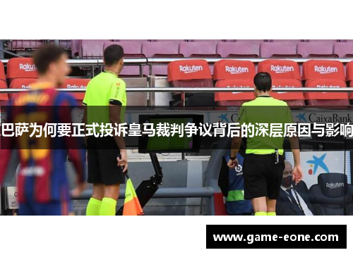 巴萨为何要正式投诉皇马裁判争议背后的深层原因与影响