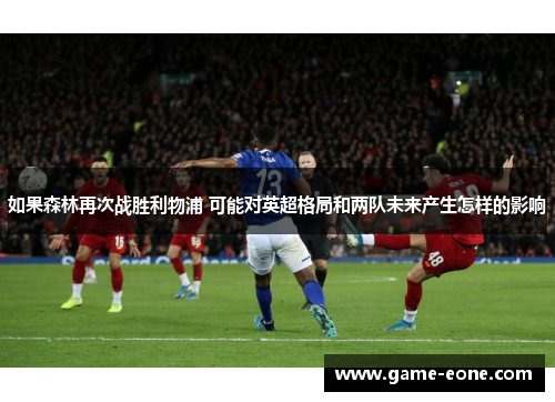 如果森林再次战胜利物浦 可能对英超格局和两队未来产生怎样的影响