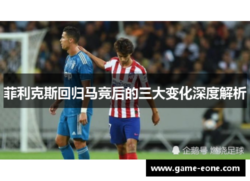 菲利克斯回归马竞后的三大变化深度解析