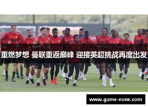 重燃梦想 曼联重返巅峰 迎接英超挑战再度出发