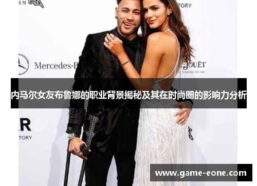 内马尔女友布鲁娜的职业背景揭秘及其在时尚圈的影响力分析