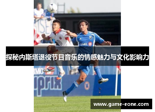 探秘内斯塔退役节目音乐的情感魅力与文化影响力