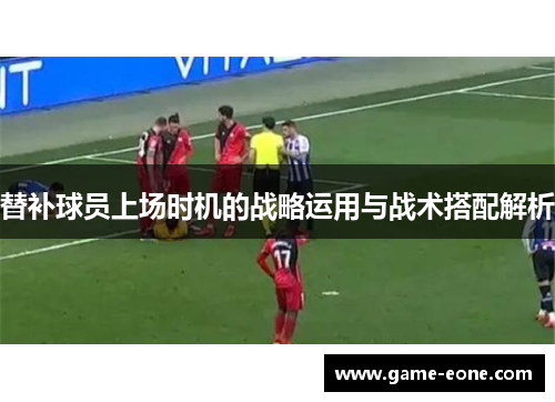 替补球员上场时机的战略运用与战术搭配解析