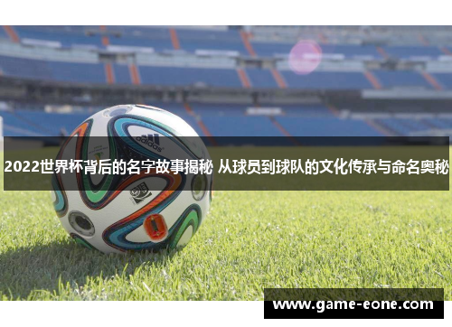 2022世界杯背后的名字故事揭秘 从球员到球队的文化传承与命名奥秘