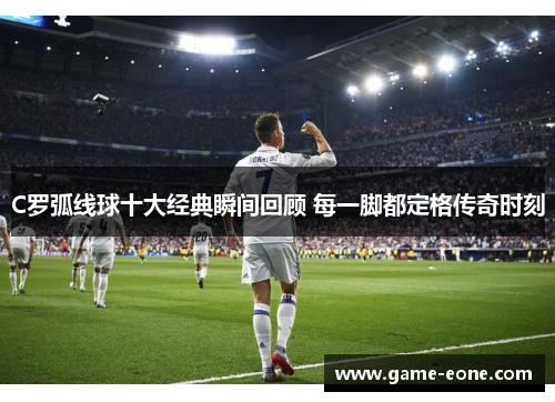 C罗弧线球十大经典瞬间回顾 每一脚都定格传奇时刻