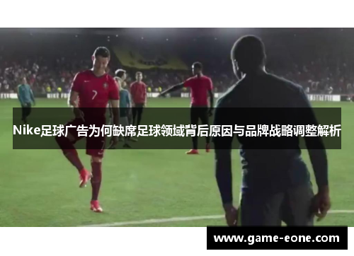 Nike足球广告为何缺席足球领域背后原因与品牌战略调整解析