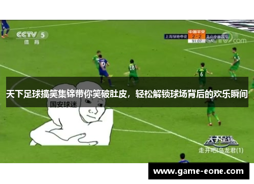 天下足球搞笑集锦带你笑破肚皮，轻松解锁球场背后的欢乐瞬间